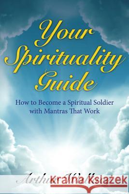 Your Spirituallity Guide: How to Become a Spiritual Soldier with Mantras That Work Wallace, Arthur 9781680322323