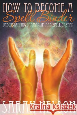 How to Become a Spell Binder: Understanding Shamanism and Spell Casting Sarah Nelson   9781680322415 Speedy Publishing LLC