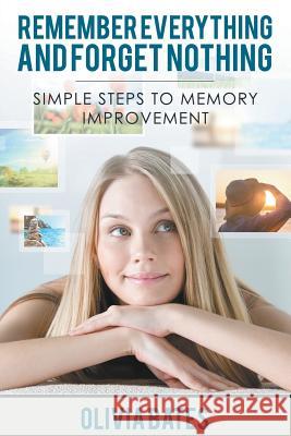 Remember Everything and Forget Nothing: Simple Steps to Memory Improvement Bates, Olivia 9781680322422 Speedy Publishing LLC