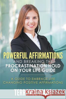 Powerful Affirmations and Breaking the Procrastination Hold on Your Life Guide Terrence Wade 9781680322484