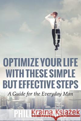 Optimize Your Life with These Simple But Effective Steps: A Guide for the Everyday Man Barnes, Phillip 9781680322552