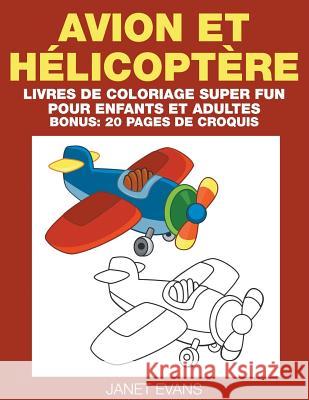 Avion et Hélicoptère: Livres De Coloriage Super Fun Pour Enfants Et Adultes (Bonus: 20 Pages de Croquis) Janet Evans (University of Liverpool Hope UK) 9781680324396 Speedy Publishing LLC