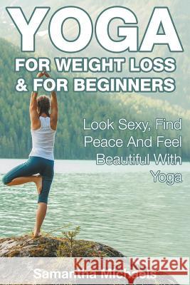 Yoga For Weight Loss & For Beginners: Look Sexy, Find Peace And Feel Beautiful With Yoga Samantha Michaels 9781680324778 Speedy Publishing LLC