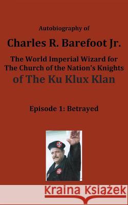 Autobiography of Charles R. Barefoot Jr. the World Imperial Wizard for the Church of the Nation's Knights of the KU KLUX KLAN: Episode 1: Betrayed Barefoot, Charles, Jr. 9781680328837 Speedy Publishing LLC
