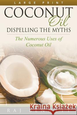 Coconut Oil: Dispelling the Myths (Large Print): The Numerous Uses of Coconut Oil Bennett, Raj 9781680328936 Speedy Publishing LLC