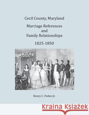 Cecil County, Maryland, Marriage References and Family Relationships, 1825-1850 Henry C. Pede 9781680340280 Colonial Roots