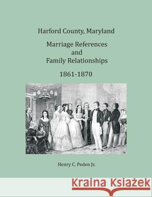 Harford County, Maryland Marriages and Family Relationships, 1861-1870 Henry C. Pede 9781680341423 Colonial Roots