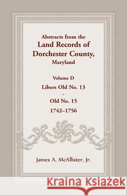 Abstracts from the Land Records of Dorchester County, Maryland, Volume D: 1742-1756 James A. McAllister 9781680344943