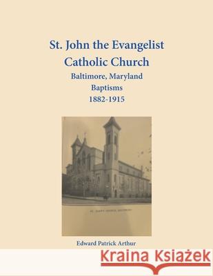 St. John the Evangelist Catholic Church, Baltimore, Maryland, Baptisms 1882-1915 Edward Arthur 9781680346206