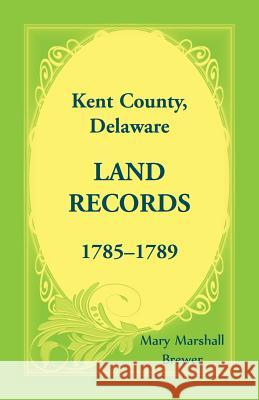 Kent County, Delaware Land Records, 1785-1789 Mary Marshall Brewer 9781680348385 Heritage Books