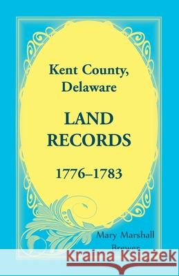 Kent County, Delaware Land Records, 1776-1783 Mary Marshall Brewer 9781680348453 Heritage Books