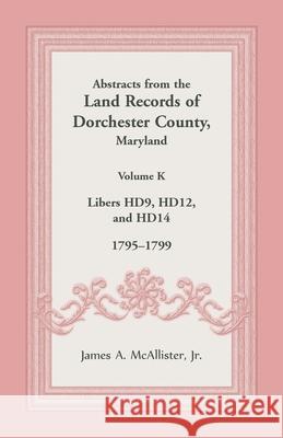 Abstracts from the Land Records of Dorchester County, Maryland, Volume K: 1795-1799 James McAllister 9781680349092