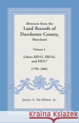 Abstracts from the Land Records of Dorchester County, Maryland, Volume L: 1799-1801 James McAllister 9781680349108