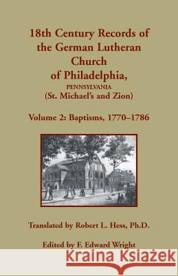 18th Century Records of the German Lutheran Church of Philadelphia, Pennsylvania (St. Michael's and Zion): Volume 2, Baptisms 1770-1786 Robert L. Hess F. Edward Wright 9781680349283