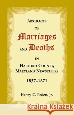 Abstracts of Marriages and Deaths in Harford County, Maryland Newspapers, 1837-1871 Henry C Peden 9781680349443