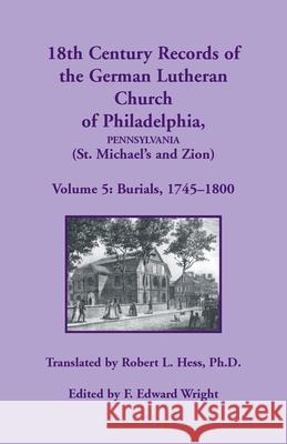 18th Century Records of the German Lutheran Church at Philadelphia (St. Michael's and Zion): Volume 5, Burials Robert L Hess, F Edward Wright 9781680349719