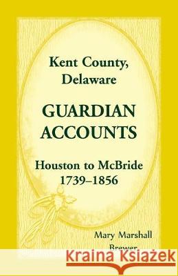Kent County, Delaware Guardian Accounts: Houston to McBride, 1739-1856 Mary Marshall Brewer 9781680349733 Heritage Books