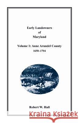 Early Landowners of Maryland: Volume 1, Anne Arundel County, 1650-1704 Robert W. Hall 9781680349771 Heritage Books