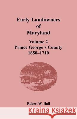 Early Landowners of Maryland: Volume 2, Prince George's County, 1650-1710 Robert W. Hall 9781680349788 Heritage Books