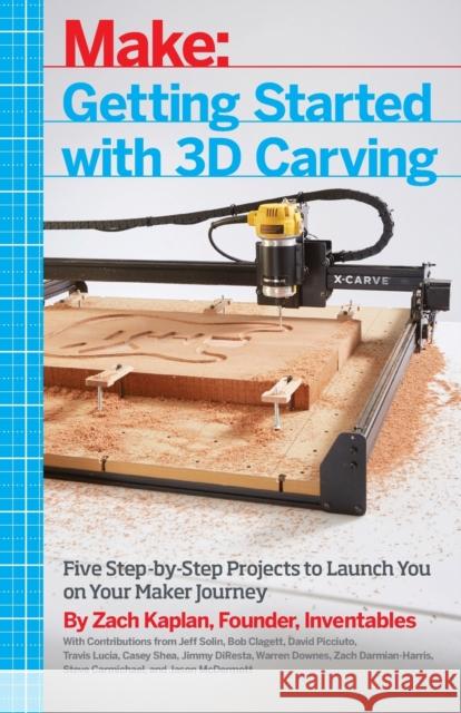 Getting Started with 3D Carving: Five Step-By-Step Projects to Launch You on Your Maker Journey Kaplan, Zach 9781680450996 O'Reilly Media