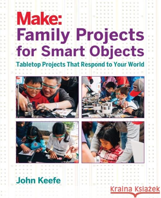 Family Projects for Smart Objects: Tabletop Projects That Respond to Your World  9781680451238 Maker Media, Inc