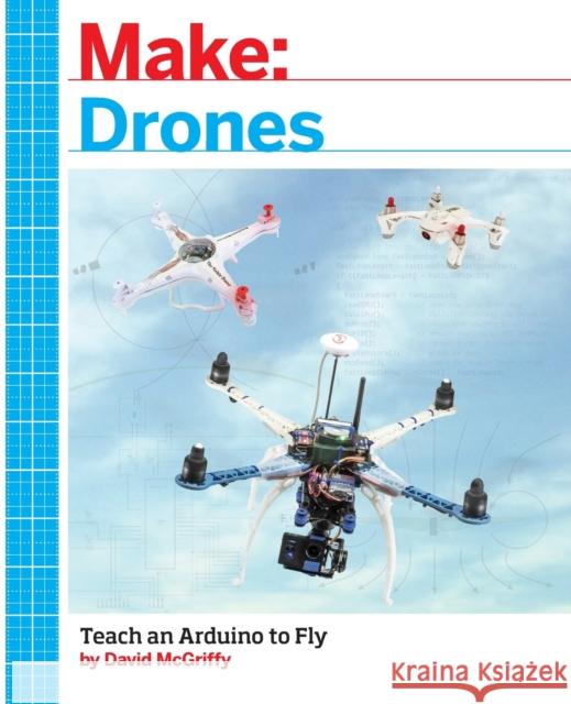 Make: Drones: Teach an Arduino to Fly David McGriffy 9781680451719 Maker Media, Inc