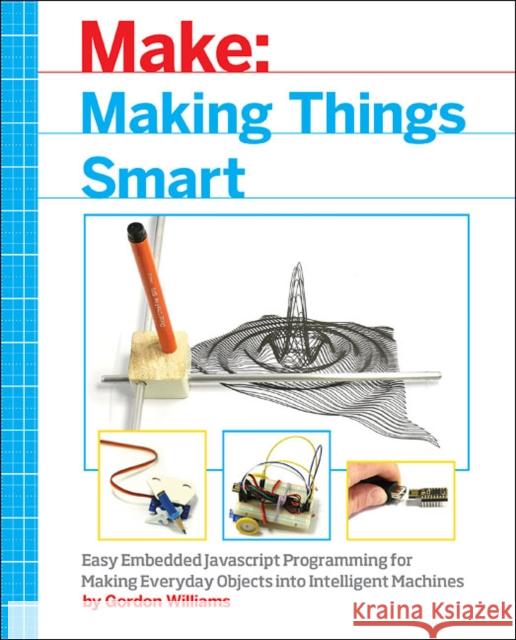Making Things Smart: Easy Embedded JavaScript Programming for Making Everyday Objects Into Intelligent Machines Gordon H. Williams 9781680451894 Maker Media, Inc