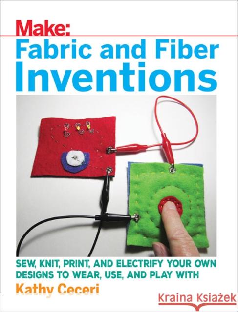 Fabric and Fiber Inventions: Sew, Knit, Print, and Electrify Your Own Designs to Wear, Use, and Play with Kathy Ceceri 9781680452273 Maker Media, Inc