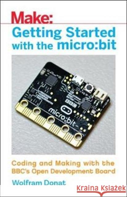Getting Started with the Micro: Bit: Coding and Making with the Bbc's Open Development Board Wolfram Donat 9781680453027 Maker Media, Inc