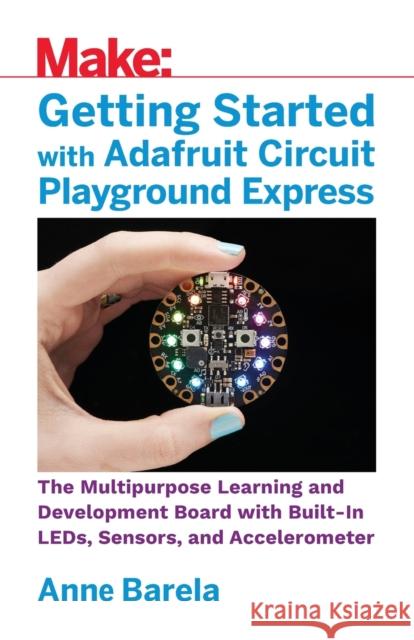 Getting Started with Adafruit Circuit Playground Express: The Multipurpose Learning and Development Board with Built-In Leds, Sensors, and Acceleromet Mike Barela 9781680454888 Maker Media, Inc
