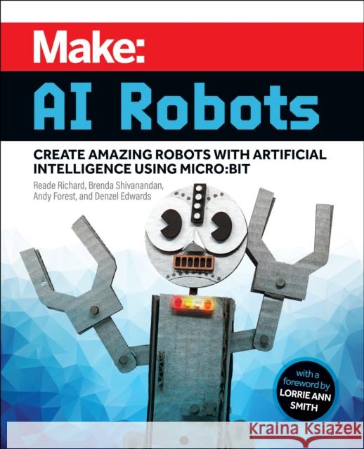 Make - AI Robots: Create Amazing Robots with Artificial Intelligence Using micro:bit Denzel Edwards 9781680457292 O'Reilly Media