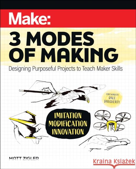 Make: Three Modes of Making: Designing Purposeful Projects to Teach Maker Skills Matt Zigler 9781680457995 O'Reilly Media