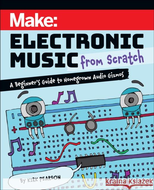 Make: Electronic Music from Scratch: A Beginner's Guide to Homegrown Audio Gizmos Kirk Pearson 9781680458091 O'Reilly Media