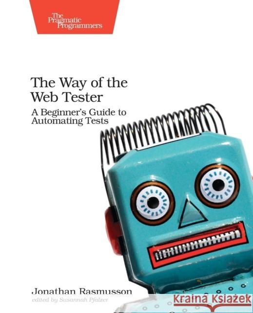 The Way of the Web Tester: A Beginner's Guide to Automating Tests Jonathan Rasmusson 9781680501834 Pragmatic Bookshelf