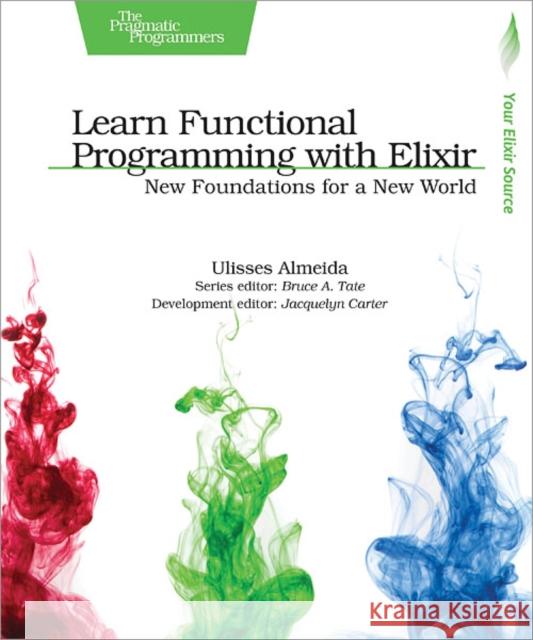 Learn Functional Programming with Elixir: New Foundations for a New World Ulisses Almeida 9781680502459 Pragmatic Bookshelf