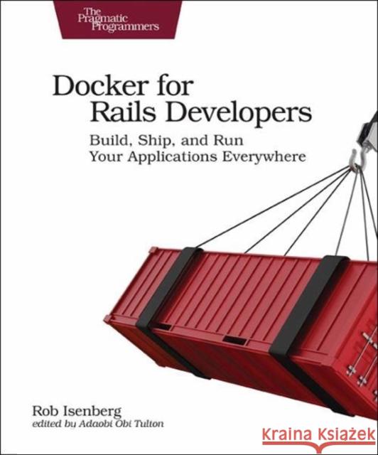 Docker for Rails Developers: Build, Ship, and Run Your Applications Everywhere Rob Isenberg 9781680502732 Pragmatic Bookshelf