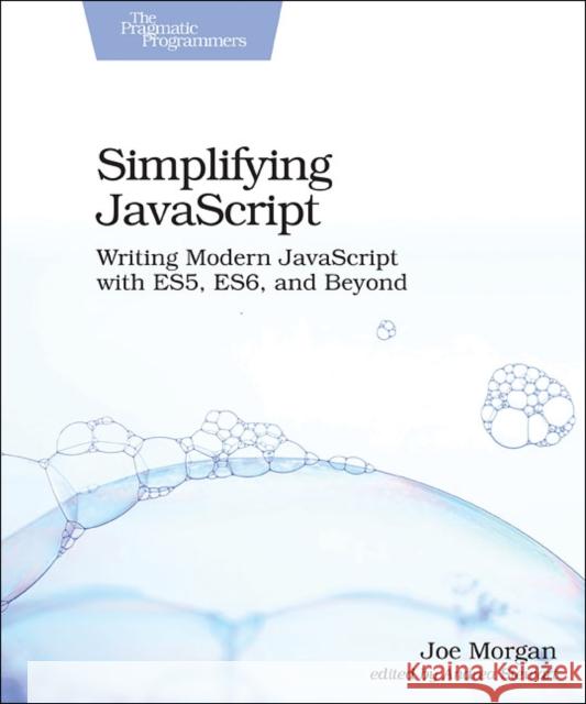 Simplifying JavaScript: Writing Modern JavaScript with Es5, Es6, and Beyond Joe Morgan 9781680502886 Pragmatic Bookshelf