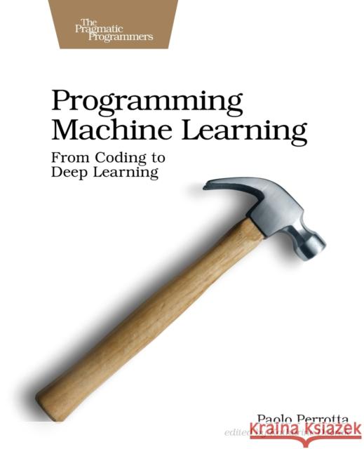 Programming Machine Learning: From Coding to Deep Learning Perrotta, Paolo 9781680506600 Pragmatic Bookshelf