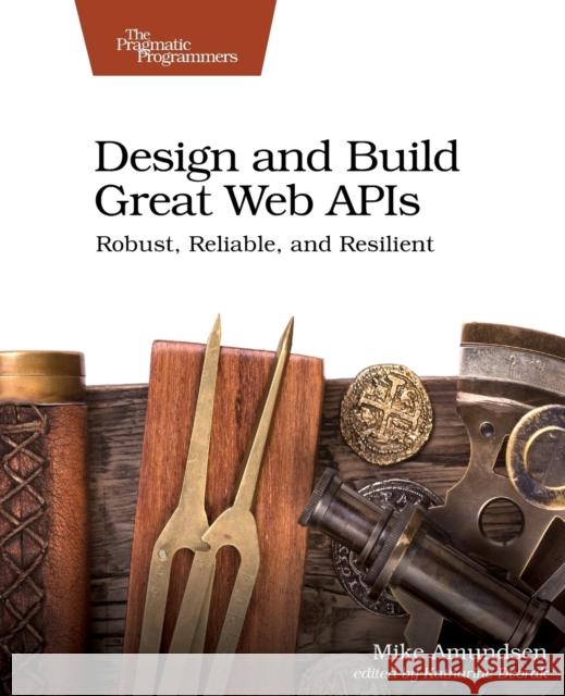 Design and Build Great Web APIs: Robust, Reliable, and Resilient Mike Amundsen 9781680506808 Pragmatic Bookshelf