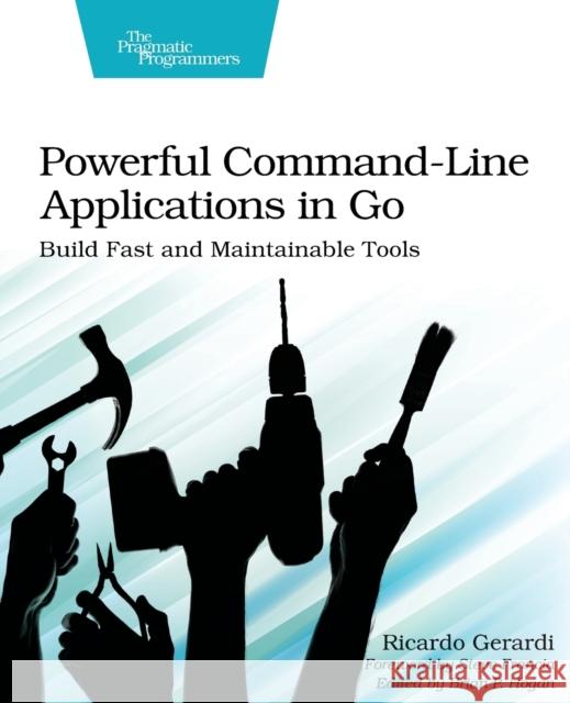 Powerful Command-Line Applications in Go: Build Fast and Maintainable Tools Ricardo Gerardi 9781680506969 Pragmatic Bookshelf