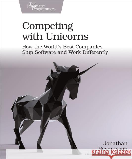 Competing with Unicorns: How the World's Best Companies Ship Software and Work Differently Jonathan Rasmusson 9781680507232 Pragmatic Bookshelf