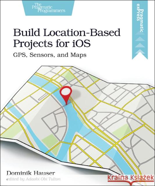 Build Location-Based Projects for IOS: Gps, Sensors, and Maps Dominik Hauser 9781680507812