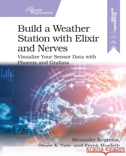 Build a Weather Station with Elixir and Nerves: Visualize Your Sensor Data with Phoenix and Grafana Alexander Koutmos Bruce Tate Frank Hunleth 9781680509021 Pragmatic Bookshelf