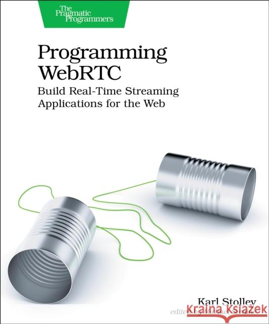 Programming WebRTC: Build Real-Time Streaming Applications for the Web Karl Stolley 9781680509038 The Pragmatic Programmers