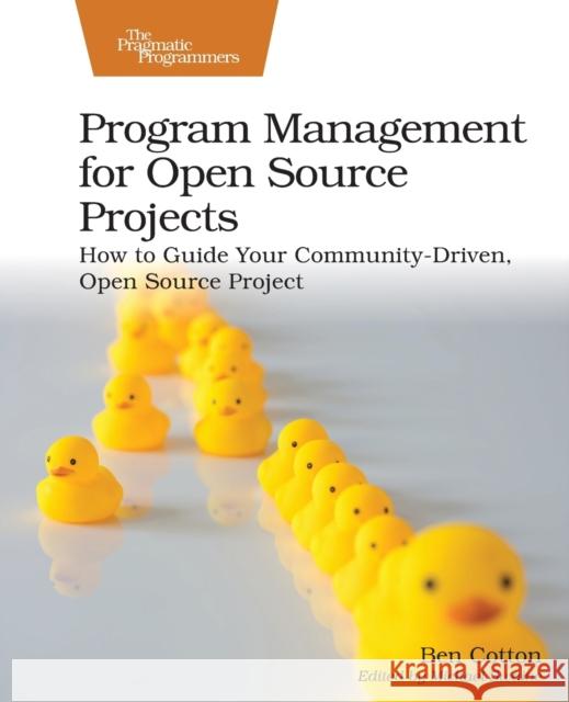 Program Management for Open Source Projects: How to Guide Your Community-Driven, Open Source Project Cotton, Ben 9781680509243 Pragmatic Bookshelf