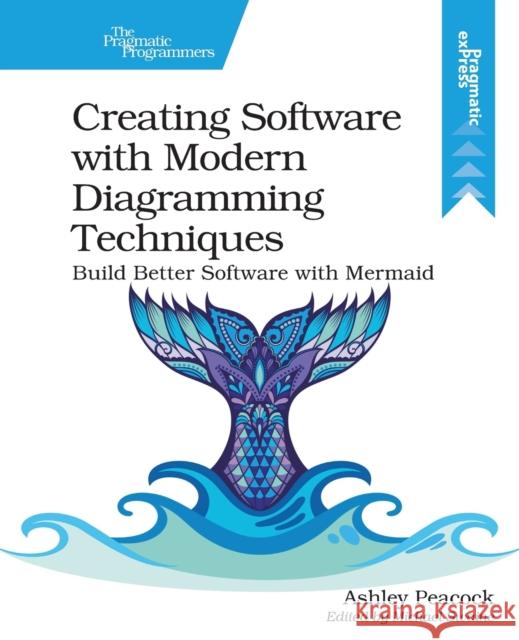 Creating Software with Modern Diagramming Techniques: Build Better Software with Mermaid Ashley Peacock 9781680509830 Pragmatic Bookshelf