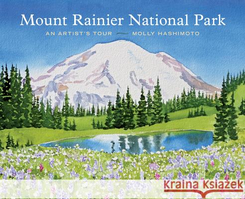 Mount Rainier National Park: An Artist's Tour Molly Hashimoto 9781680513349 Mountaineers Books
