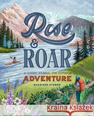 Rise and Roar: A Guided Journal for Outdoor Adventure Sharisse Steber 9781680515220 Mountaineers Books