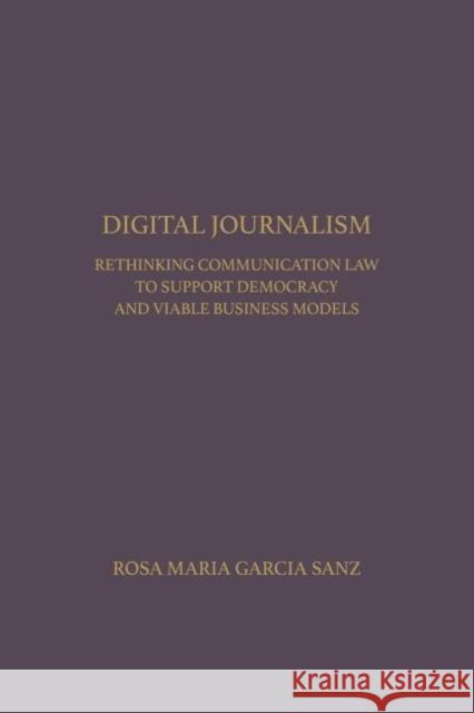 Digital Journalism: Rethinking Communications Law to Support Democracy and Viable Business Models Rosa Maria Garcia Sanz Manuel Desantes Real  9781680530230