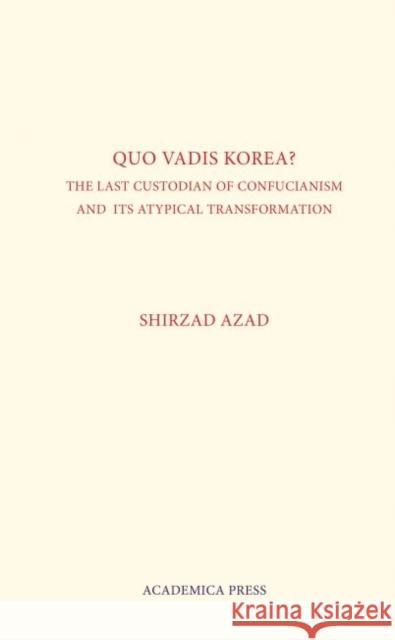Quo Vadis Korea: The Last Custodian of Confucianism and Its Atypical Transformation Shirzad Azad   9781680530315 Academica Press